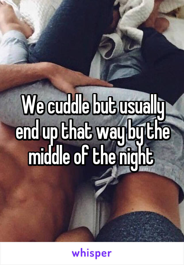 We cuddle but usually end up that way by the middle of the night 