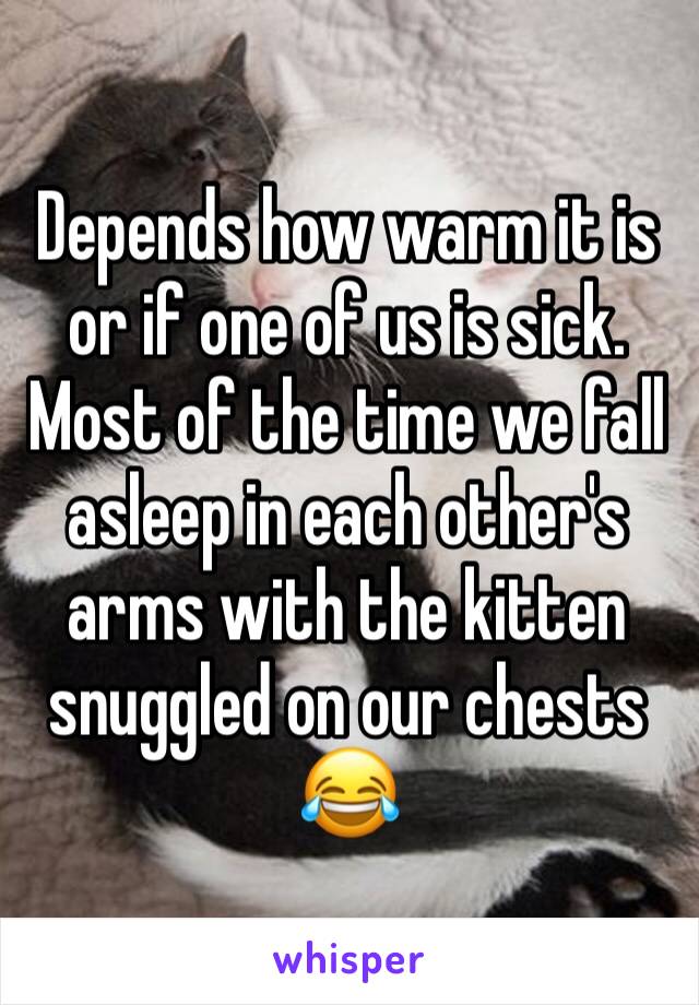 Depends how warm it is or if one of us is sick. Most of the time we fall asleep in each other's arms with the kitten snuggled on our chests 😂 