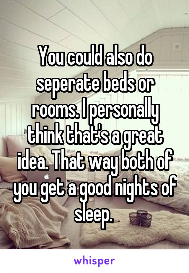 You could also do seperate beds or rooms. I personally think that's a great idea. That way both of you get a good nights of sleep. 