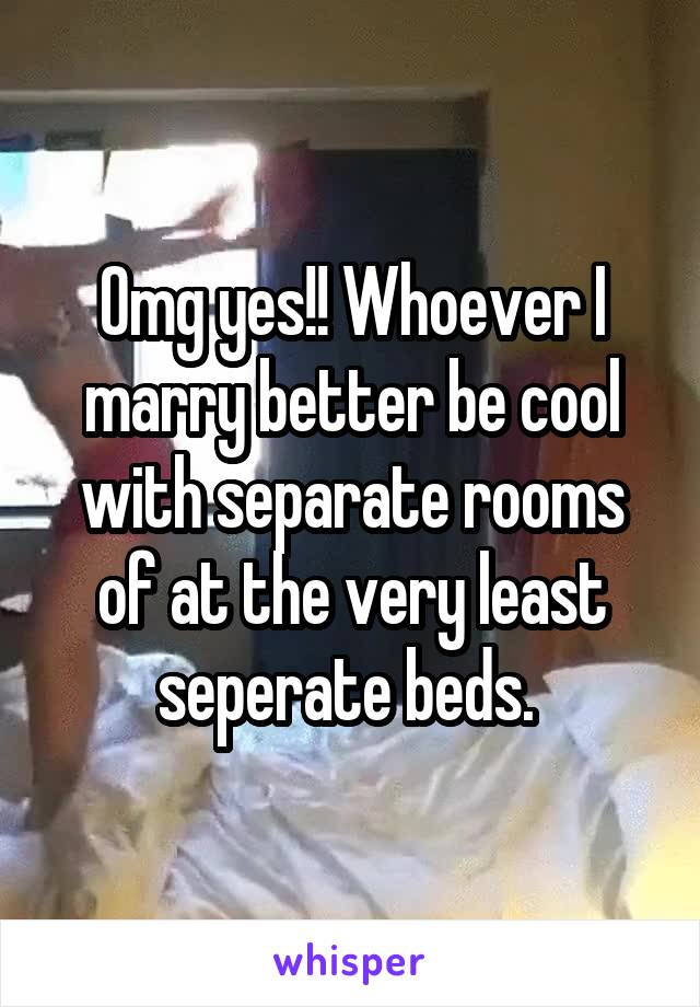 Omg yes!! Whoever I marry better be cool with separate rooms of at the very least seperate beds. 