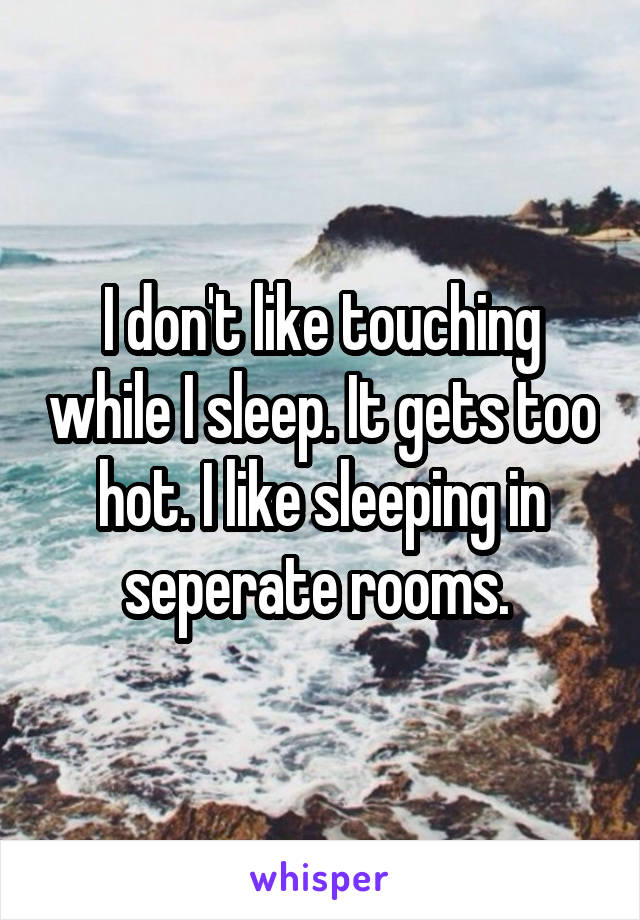 I don't like touching while I sleep. It gets too hot. I like sleeping in seperate rooms. 