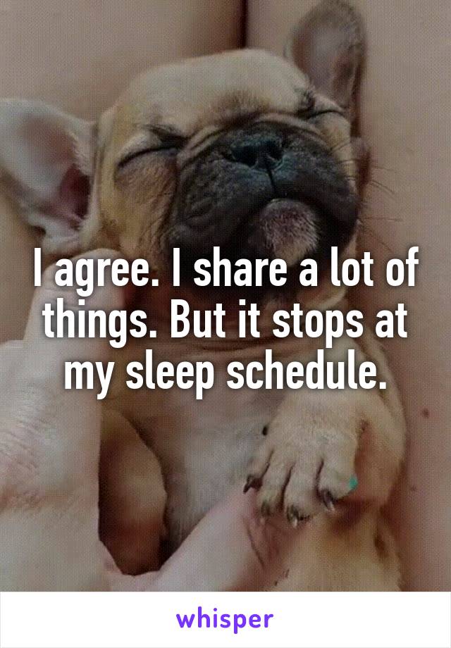 I agree. I share a lot of things. But it stops at my sleep schedule.