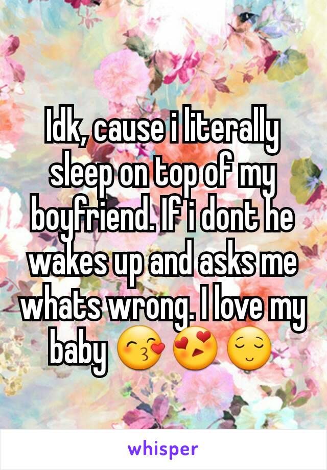 Idk, cause i literally sleep on top of my boyfriend. If i dont he wakes up and asks me whats wrong. I love my baby 😙😍😌