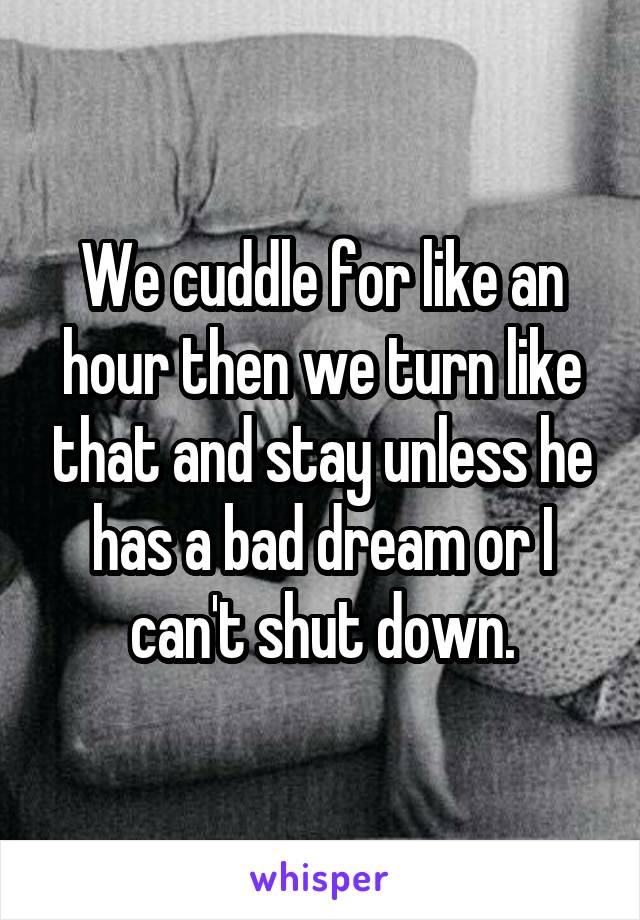 We cuddle for like an hour then we turn like that and stay unless he has a bad dream or I can't shut down.