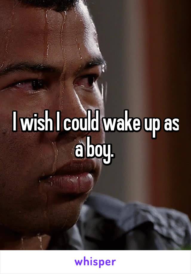 I wish I could wake up as a boy. 