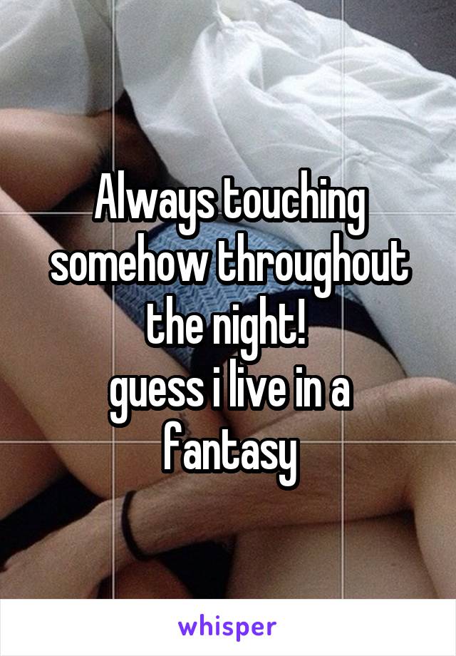 Always touching somehow throughout the night! 
guess i live in a fantasy