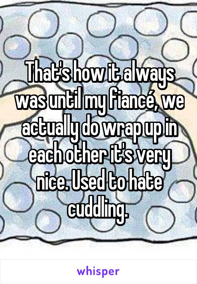 That's how it always was until my fiancé, we actually do wrap up in each other it's very nice. Used to hate cuddling. 