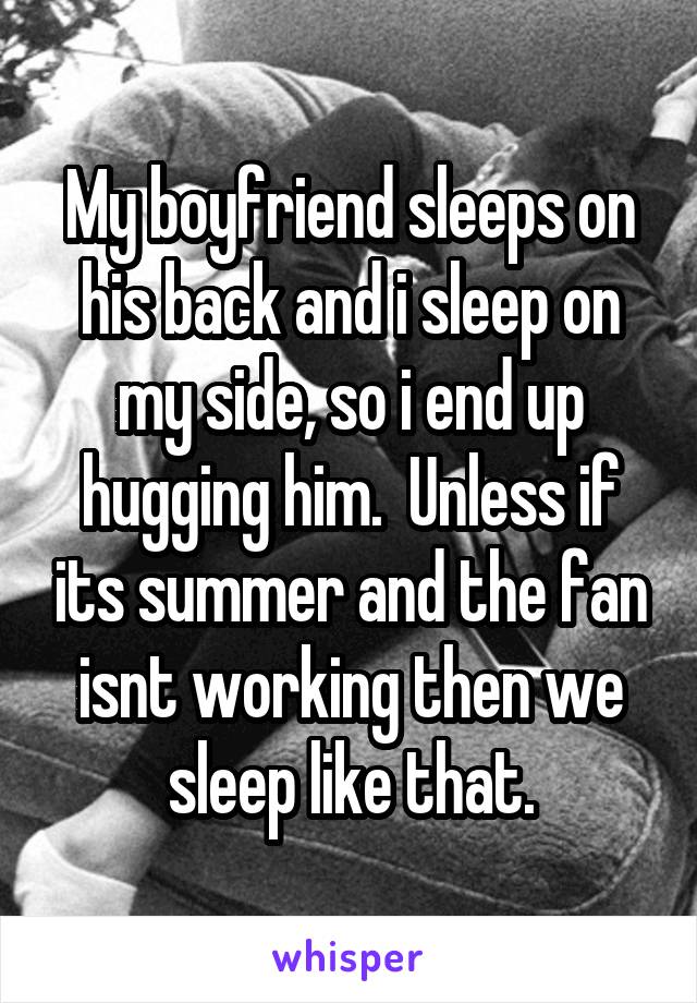 My boyfriend sleeps on his back and i sleep on my side, so i end up hugging him.  Unless if its summer and the fan isnt working then we sleep like that.