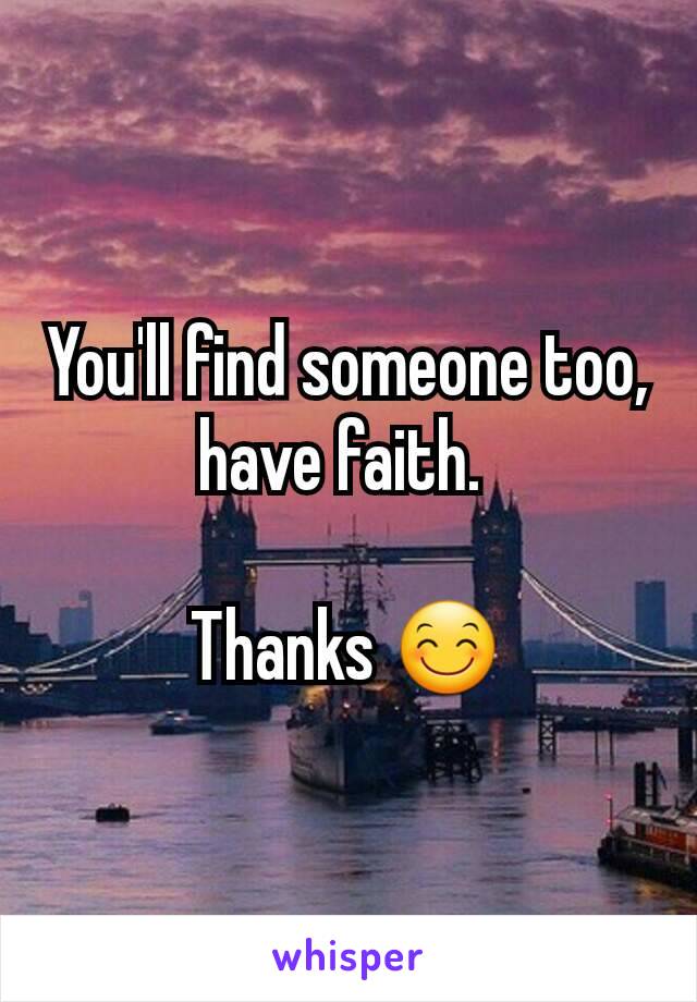 You'll find someone too, have faith. 

Thanks 😊