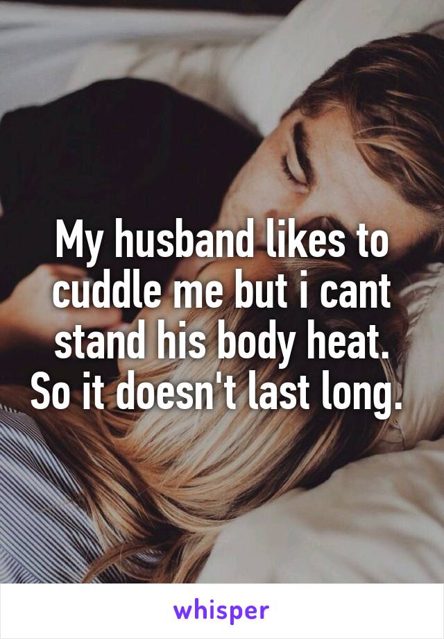 My husband likes to cuddle me but i cant stand his body heat. So it doesn't last long. 