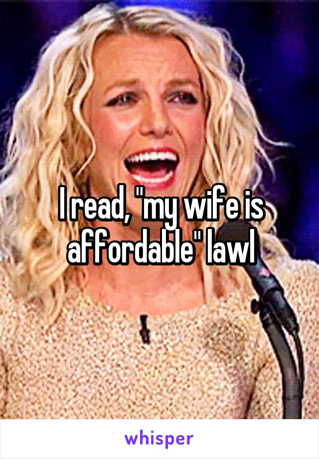 I read, "my wife is affordable" lawl