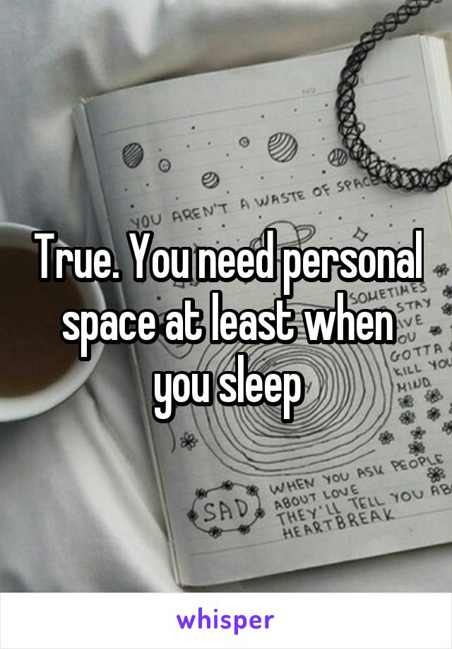 True. You need personal space at least when you sleep