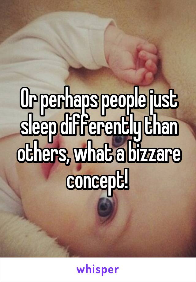 Or perhaps people just sleep differently than others, what a bizzare concept! 