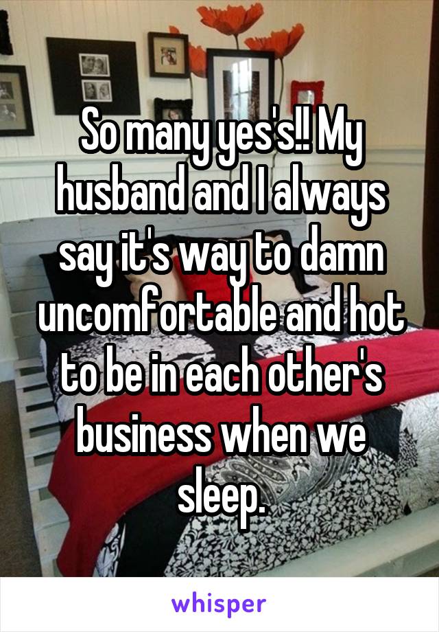 So many yes's!! My husband and I always say it's way to damn uncomfortable and hot to be in each other's business when we sleep.