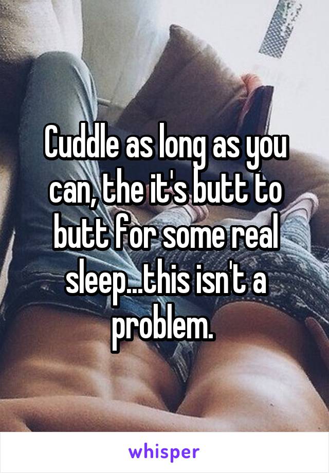 Cuddle as long as you can, the it's butt to butt for some real sleep...this isn't a problem. 