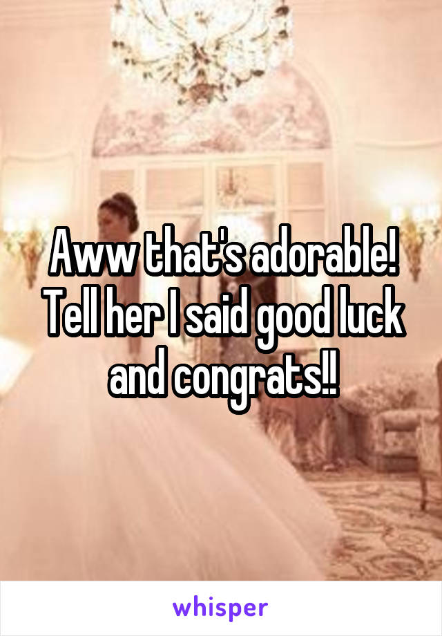 Aww that's adorable! Tell her I said good luck and congrats!!