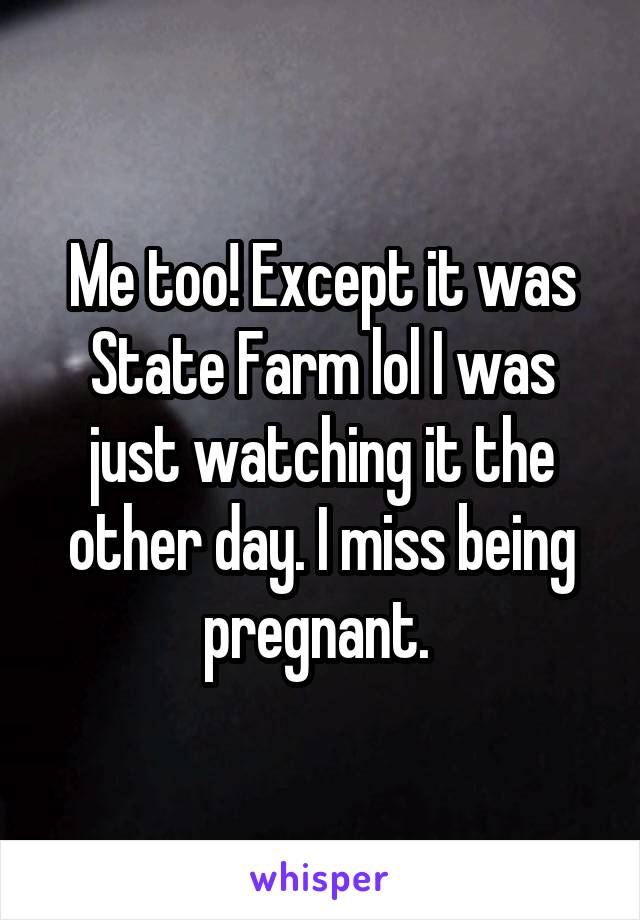 Me too! Except it was State Farm lol I was just watching it the other day. I miss being pregnant. 