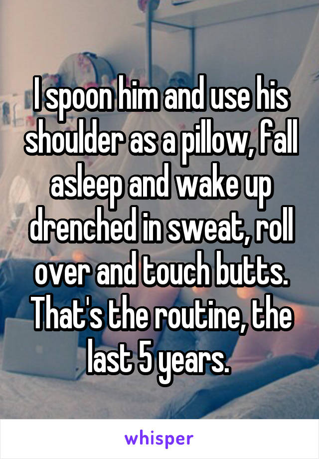 I spoon him and use his shoulder as a pillow, fall asleep and wake up drenched in sweat, roll over and touch butts. That's the routine, the last 5 years. 