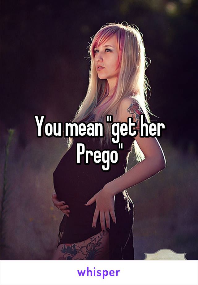 You mean "get her Prego"