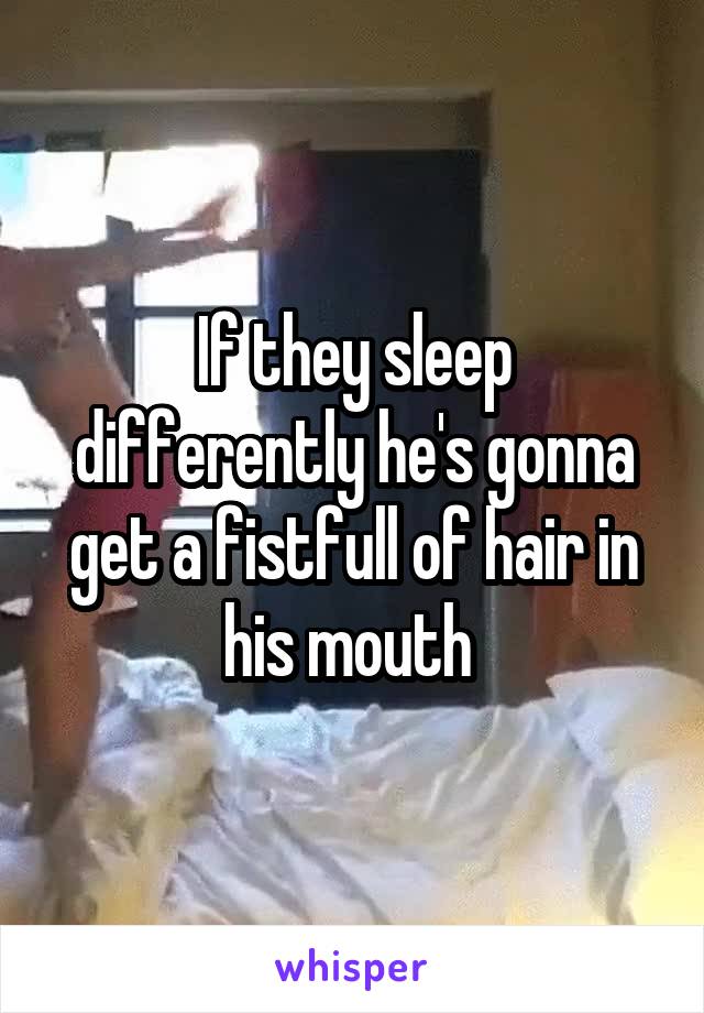 If they sleep differently he's gonna get a fistfull of hair in his mouth 