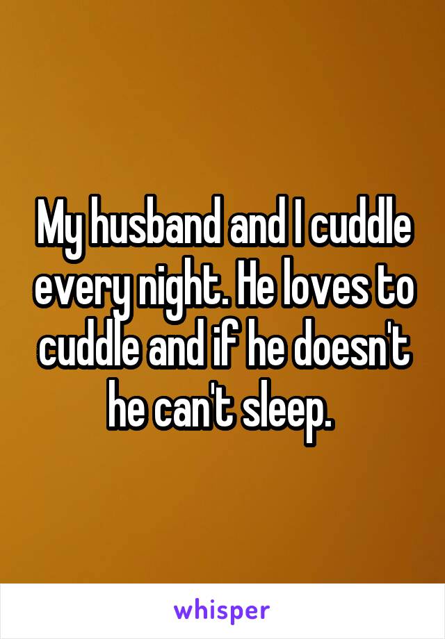 My husband and I cuddle every night. He loves to cuddle and if he doesn't he can't sleep. 