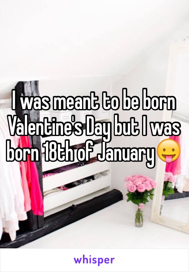 I was meant to be born Valentine's Day but I was born 18th of January😛