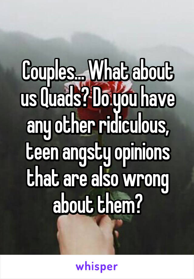 Couples... What about us Quads? Do you have any other ridiculous, teen angsty opinions that are also wrong about them?