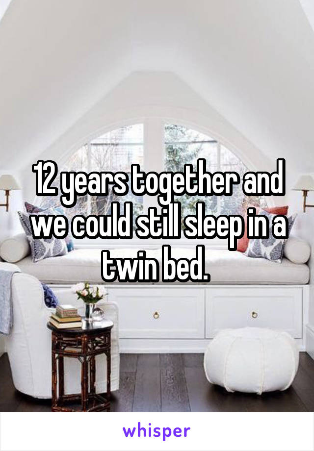 12 years together and we could still sleep in a twin bed. 