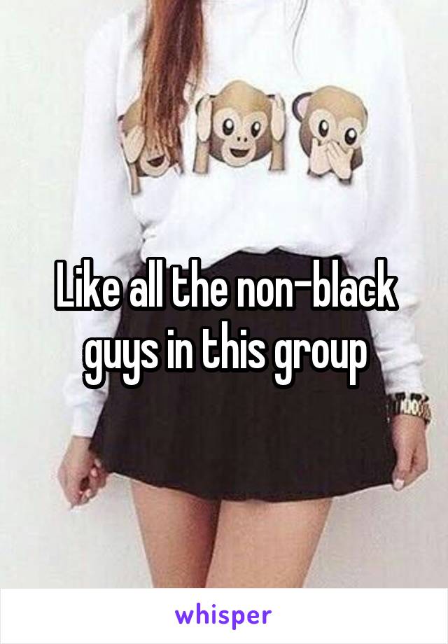 Like all the non-black guys in this group