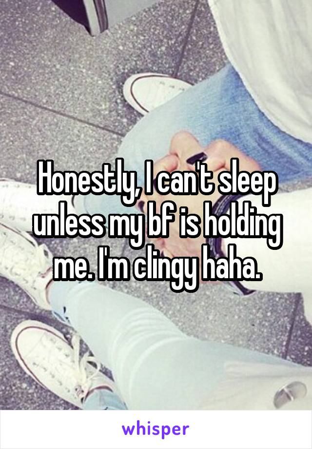 Honestly, I can't sleep unless my bf is holding me. I'm clingy haha.