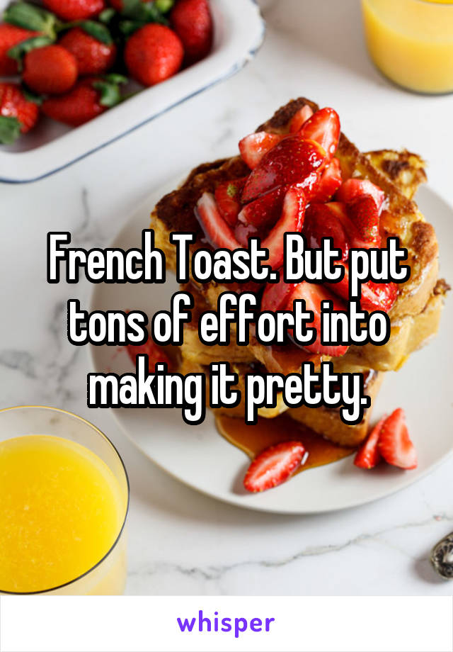 French Toast. But put tons of effort into making it pretty.