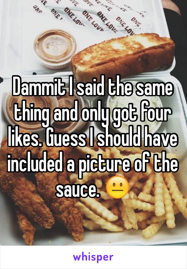 Dammit I said the same thing and only got four likes. Guess I should have included a picture of the sauce. 😐