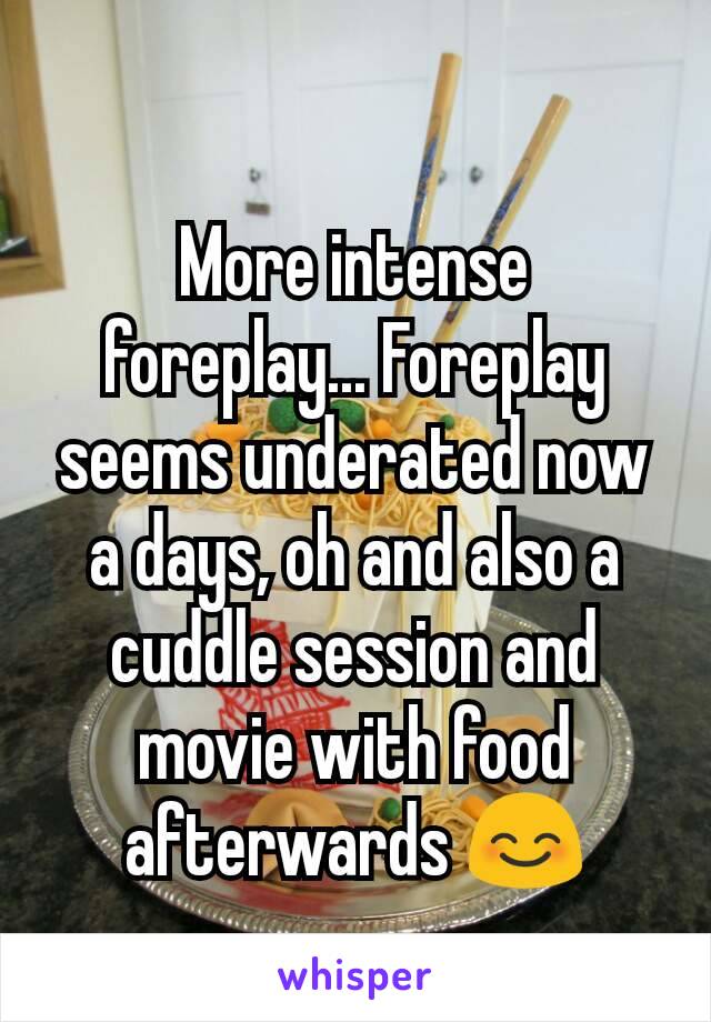 More intense foreplay... Foreplay seems underated now a days, oh and also a cuddle session and movie with food afterwards 😊