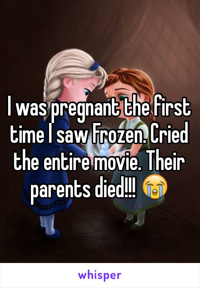 I was pregnant the first time I saw Frozen. Cried the entire movie. Their parents died!!! 😭