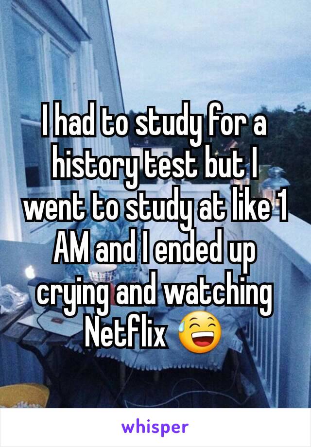 I had to study for a history test but I went to study at like 1 AM and I ended up crying and watching Netflix 😅