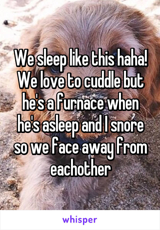 We sleep like this haha! We love to cuddle but he's a furnace when he's asleep and I snore so we face away from eachother