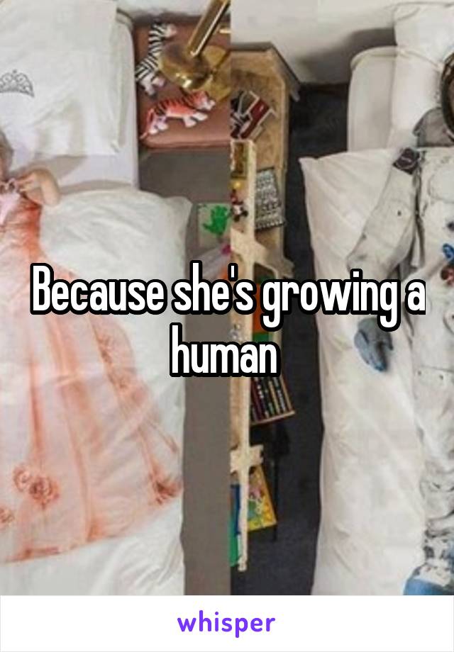 Because she's growing a human 