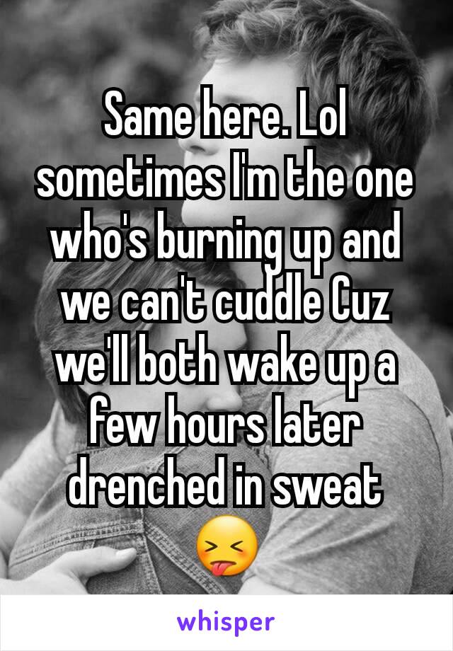 Same here. Lol sometimes I'm the one who's burning up and we can't cuddle Cuz we'll both wake up a few hours later drenched in sweat 😝