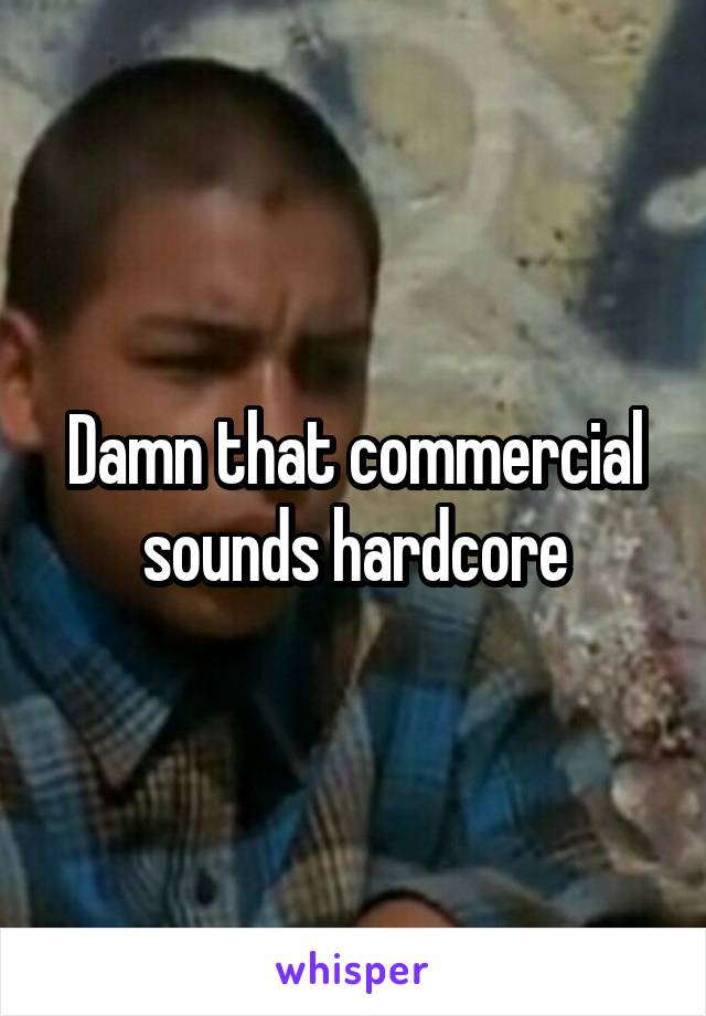 Damn that commercial sounds hardcore