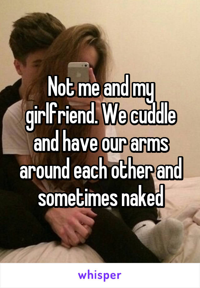Not me and my girlfriend. We cuddle and have our arms around each other and sometimes naked