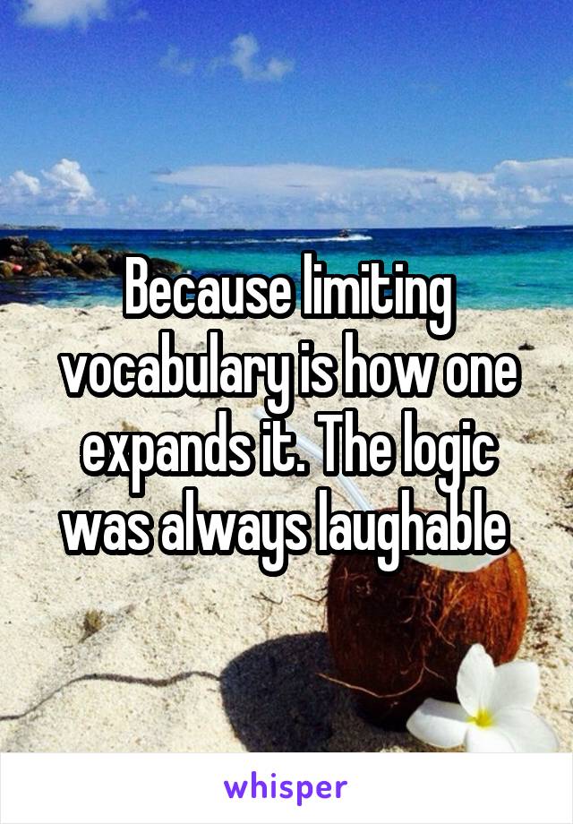 Because limiting vocabulary is how one expands it. The logic was always laughable 