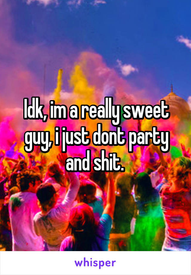 Idk, im a really sweet guy, i just dont party and shit. 