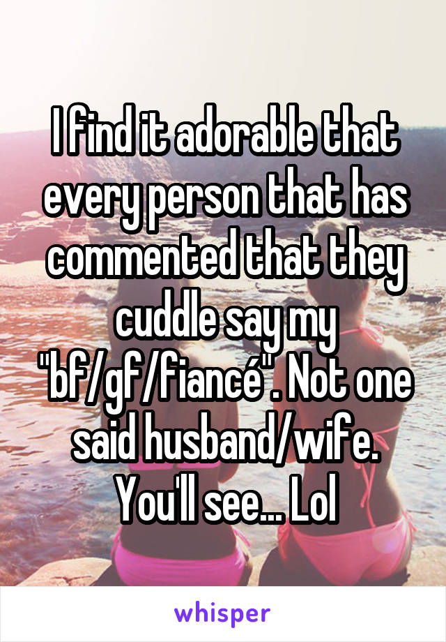 I find it adorable that every person that has commented that they cuddle say my "bf/gf/fiancé". Not one said husband/wife. You'll see... Lol