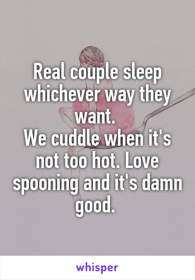 Real couple sleep whichever way they want. 
We cuddle when it's not too hot. Love spooning and it's damn good. 