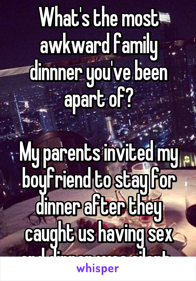 What's the most awkward family dinnner you've been apart of?

My parents invited my boyfriend to stay for dinner after they caught us having sex and dinner was silent. 