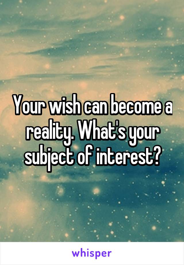 Your wish can become a reality. What's your subject of interest?