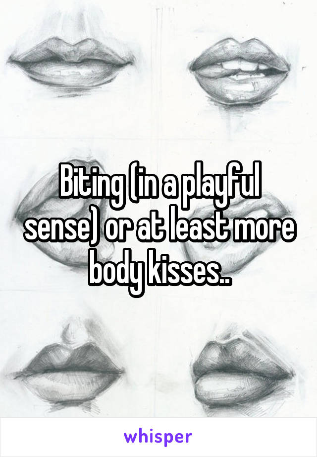 Biting (in a playful sense) or at least more body kisses..