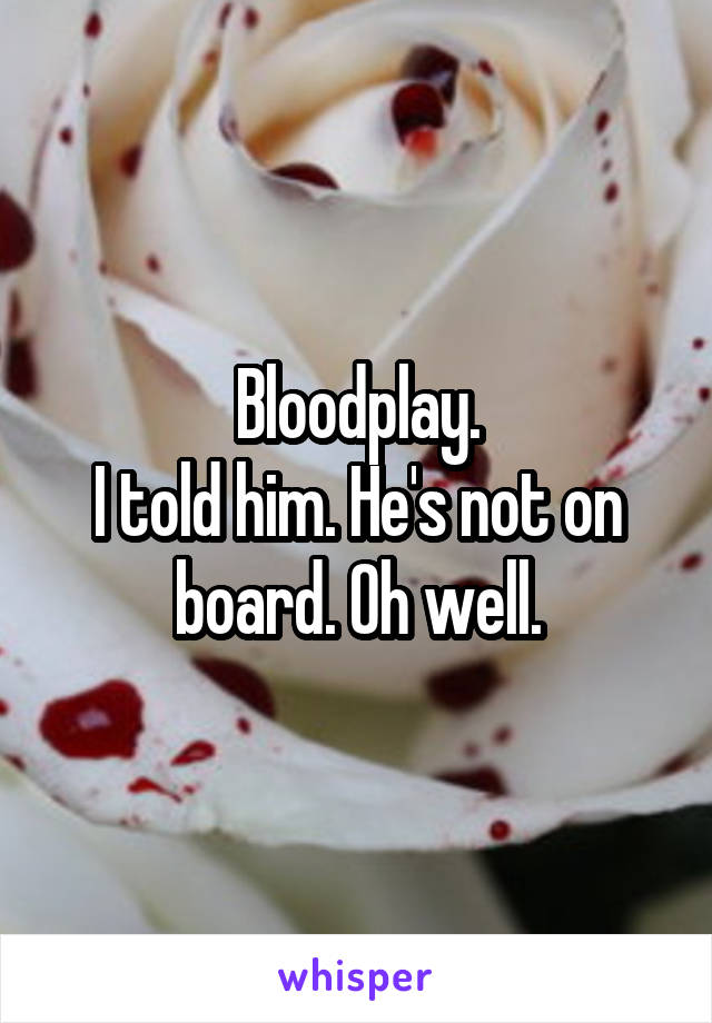 Bloodplay.
I told him. He's not on board. Oh well.
