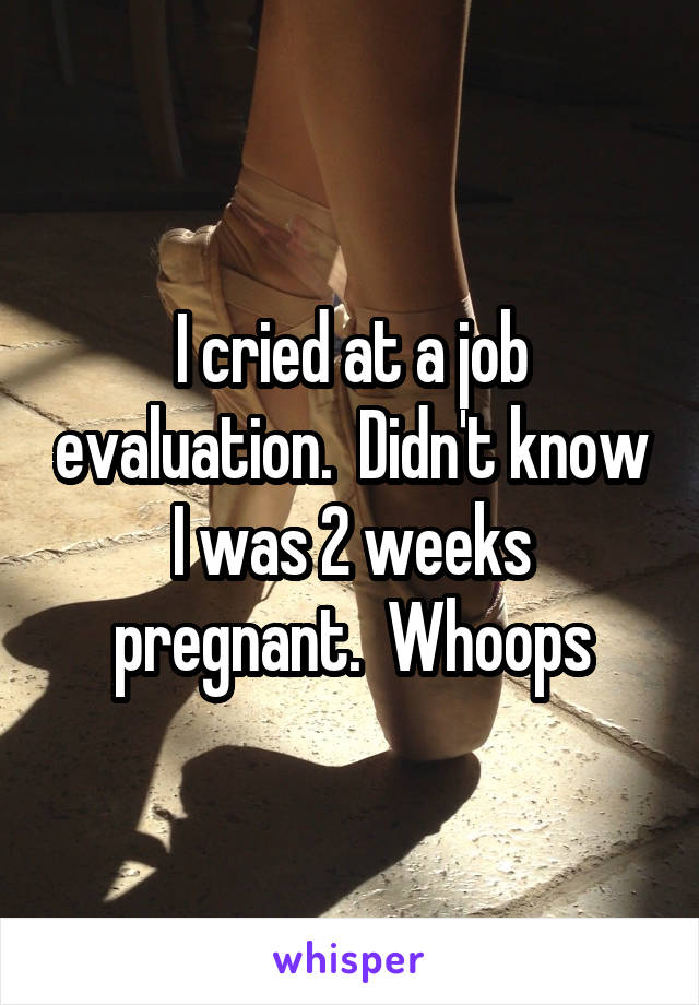 I cried at a job evaluation.  Didn't know I was 2 weeks pregnant.  Whoops