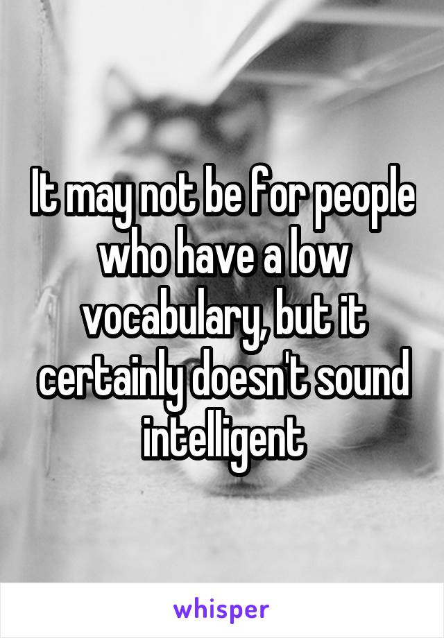It may not be for people who have a low vocabulary, but it certainly doesn't sound intelligent